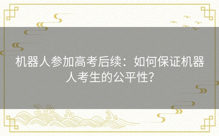 机器人参加高考后续：如何保证机器人考生的公平性？