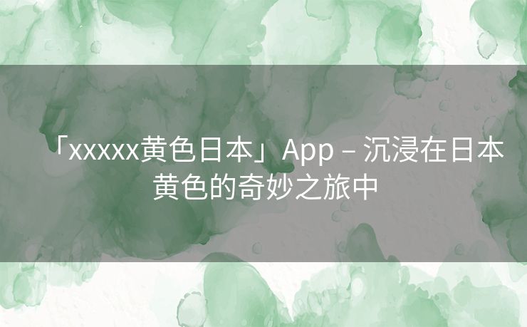 「xxxxx黄色日本」App – 沉浸在日本黄色的奇妙之旅中