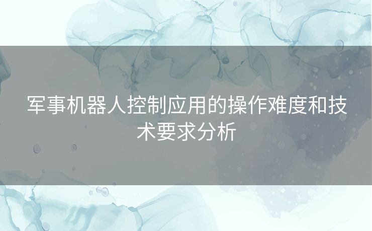 军事机器人控制应用的操作难度和技术要求分析