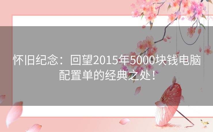 怀旧纪念：回望2015年5000块钱电脑配置单的经典之处！