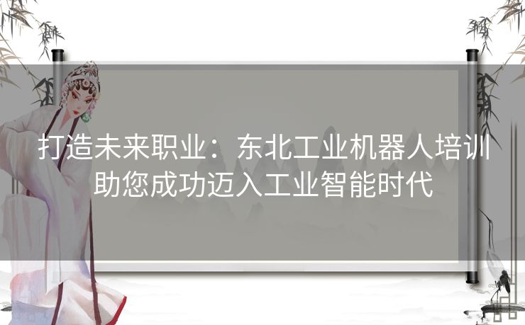 打造未来职业：东北工业机器人培训助您成功迈入工业智能时代