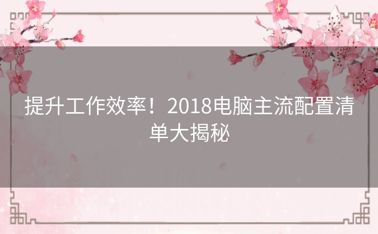 提升工作效率！2018电脑主流配置清单大揭秘