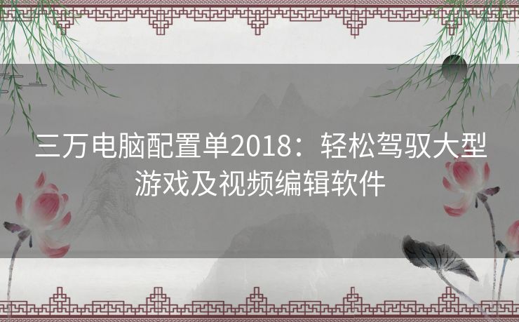 三万电脑配置单2018：轻松驾驭大型游戏及视频编辑软件