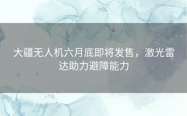 大疆无人机六月底即将发售，激光雷达助力避障能力