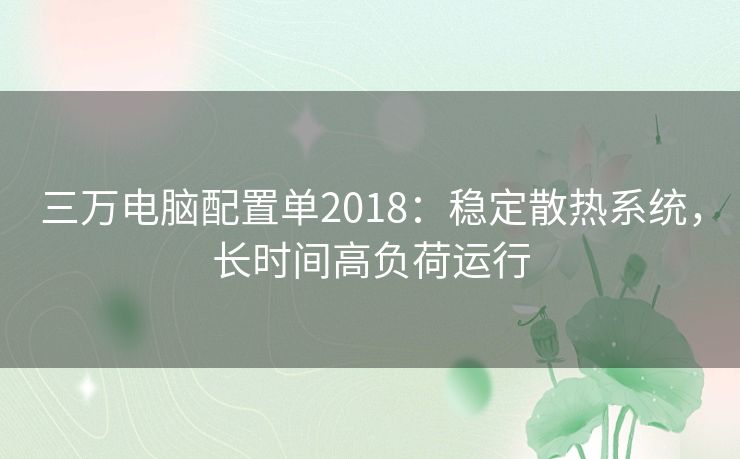 三万电脑配置单2018：稳定散热系统，长时间高负荷运行