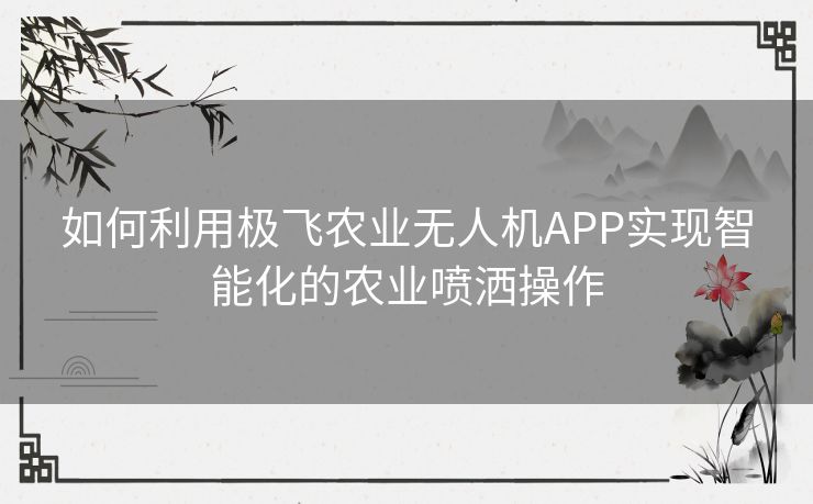 如何利用极飞农业无人机APP实现智能化的农业喷洒操作