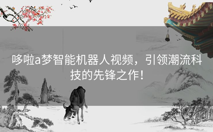 哆啦a梦智能机器人视频，引领潮流科技的先锋之作！