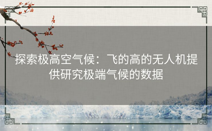 探索极高空气候：飞的高的无人机提供研究极端气候的数据