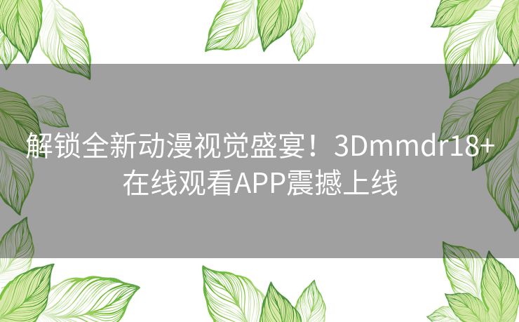 解锁全新动漫视觉盛宴！3Dmmdr18+在线观看APP震撼上线