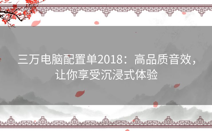 三万电脑配置单2018：高品质音效，让你享受沉浸式体验