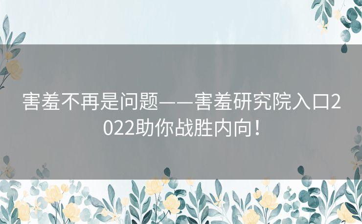 害羞不再是问题——害羞研究院入口2022助你战胜内向！