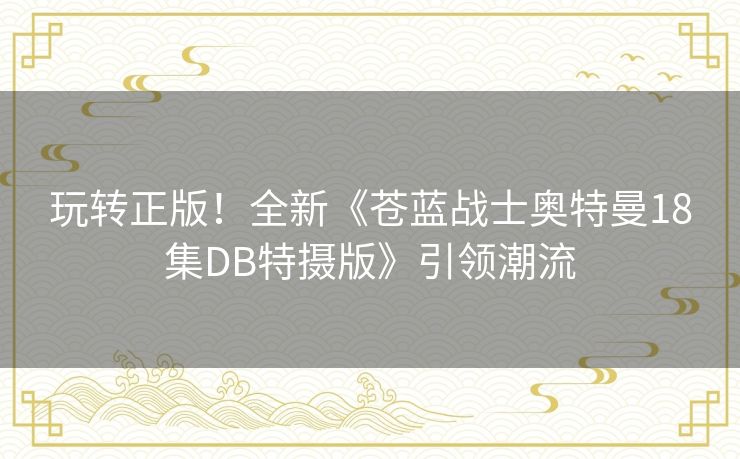 玩转正版！全新《苍蓝战士奥特曼18集DB特摄版》引领潮流