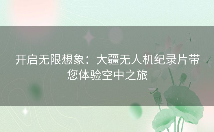 开启无限想象：大疆无人机纪录片带您体验空中之旅