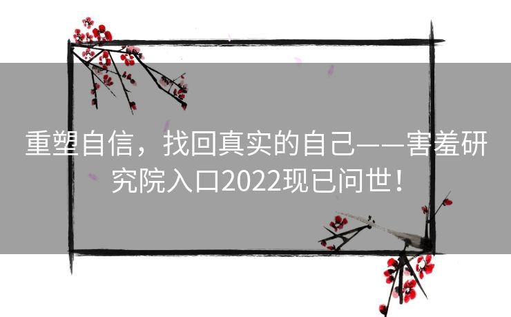 重塑自信，找回真实的自己——害羞研究院入口2022现已问世！