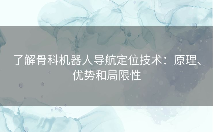 了解骨科机器人导航定位技术：原理、优势和局限性