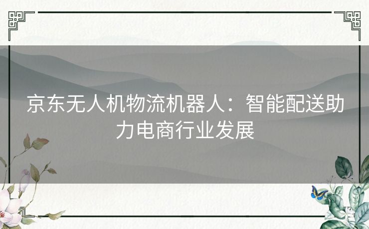 京东无人机物流机器人：智能配送助力电商行业发展