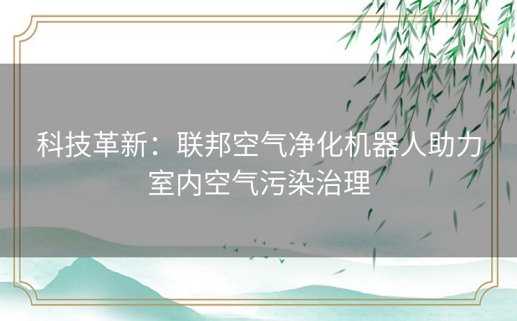 科技革新：联邦空气净化机器人助力室内空气污染治理