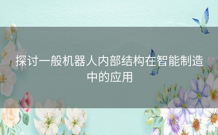 探讨一般机器人内部结构在智能制造中的应用