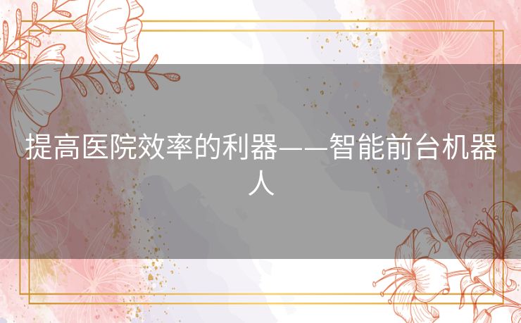 提高医院效率的利器——智能前台机器人