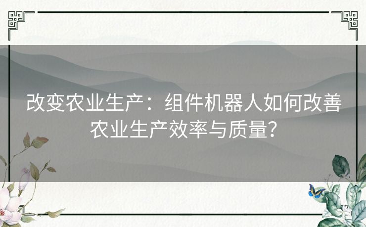 改变农业生产：组件机器人如何改善农业生产效率与质量？