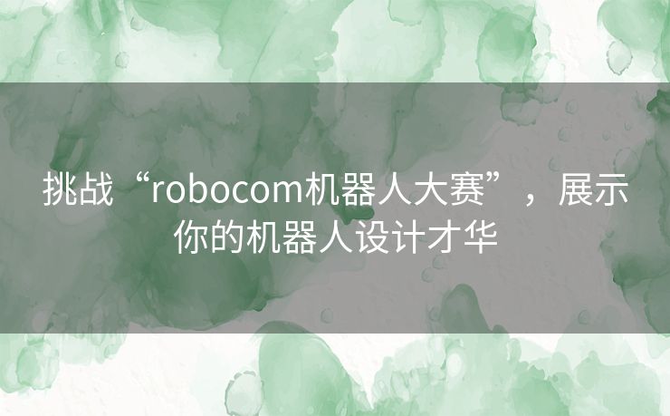 挑战“robocom机器人大赛”，展示你的机器人设计才华