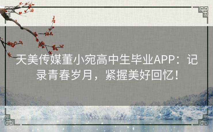 天美传媒董小宛高中生毕业APP：记录青春岁月，紧握美好回忆！