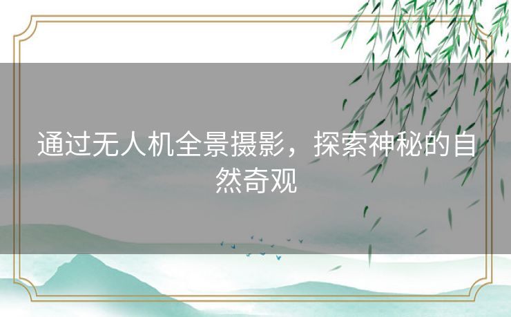 通过无人机全景摄影，探索神秘的自然奇观