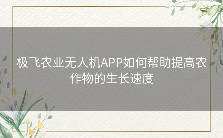 极飞农业无人机APP如何帮助提高农作物的生长速度