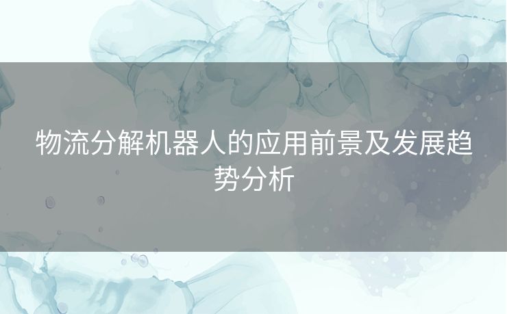 物流分解机器人的应用前景及发展趋势分析