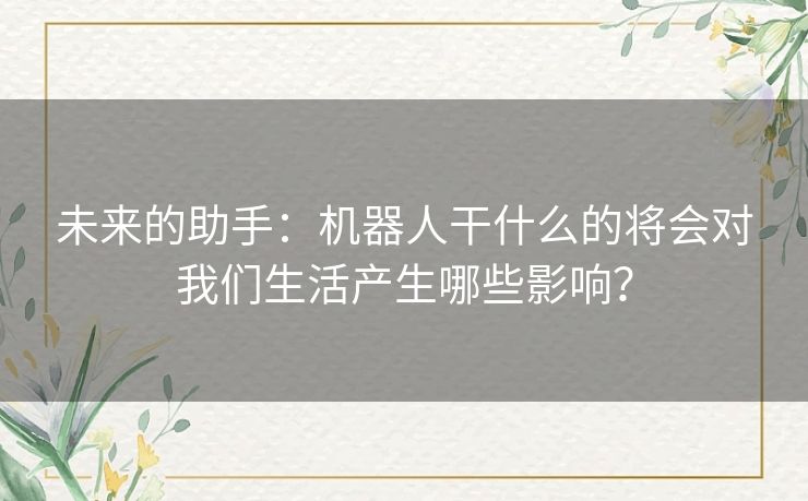 未来的助手：机器人干什么的将会对我们生活产生哪些影响？