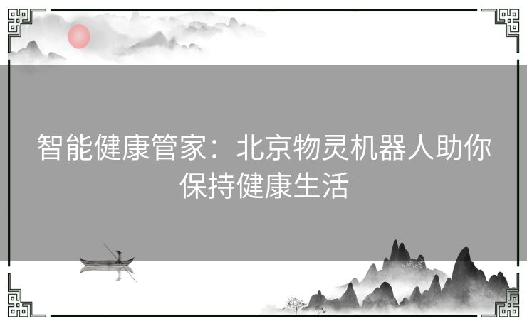 智能健康管家：北京物灵机器人助你保持健康生活