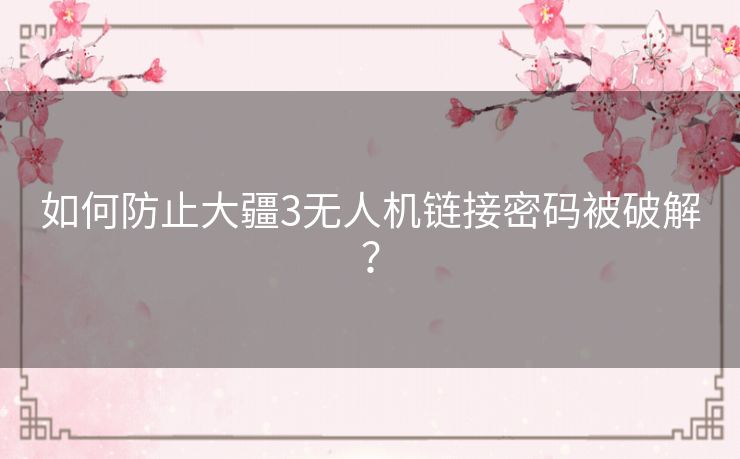 如何防止大疆3无人机链接密码被破解？