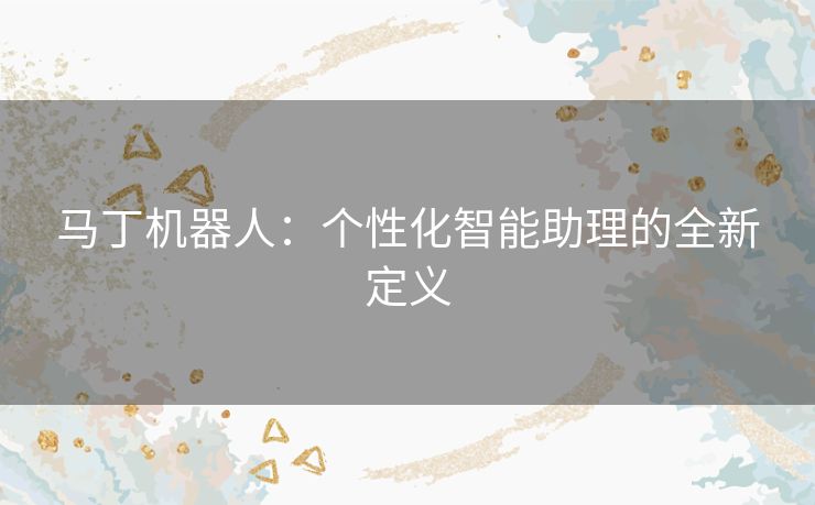 马丁机器人：个性化智能助理的全新定义