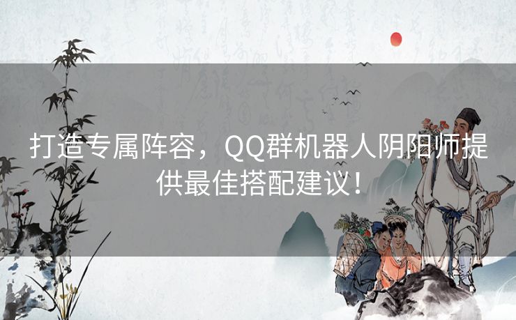 打造专属阵容，QQ群机器人阴阳师提供最佳搭配建议！