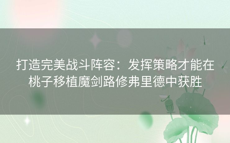 打造完美战斗阵容：发挥策略才能在桃子移植魔剑路修弗里德中获胜