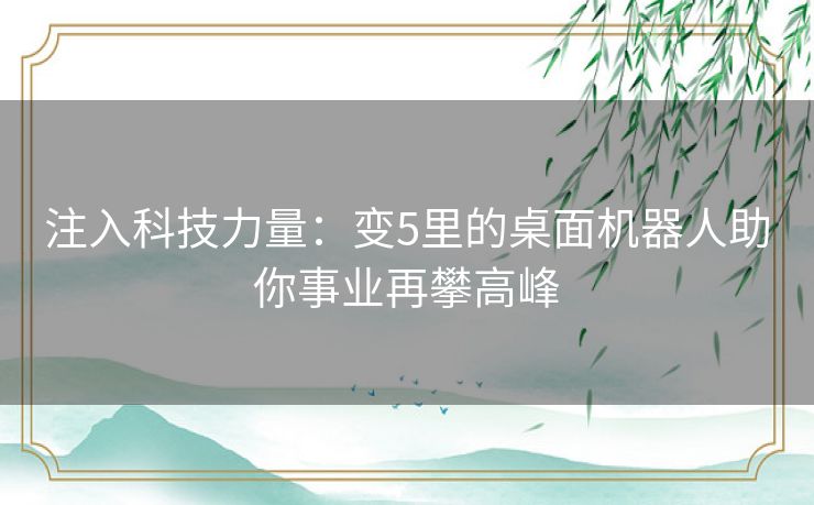 注入科技力量：变5里的桌面机器人助你事业再攀高峰