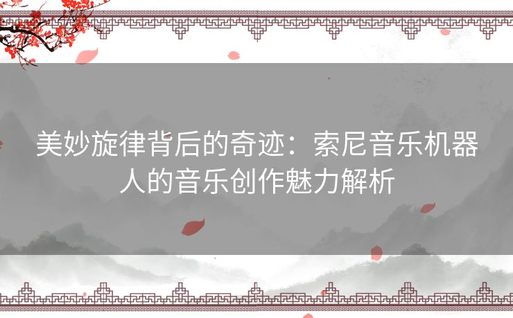 美妙旋律背后的奇迹：索尼音乐机器人的音乐创作魅力解析