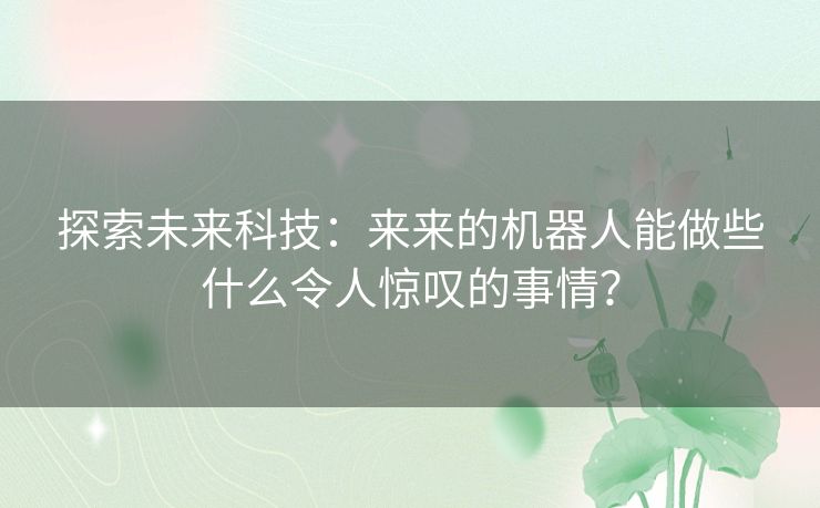 探索未来科技：来来的机器人能做些什么令人惊叹的事情？