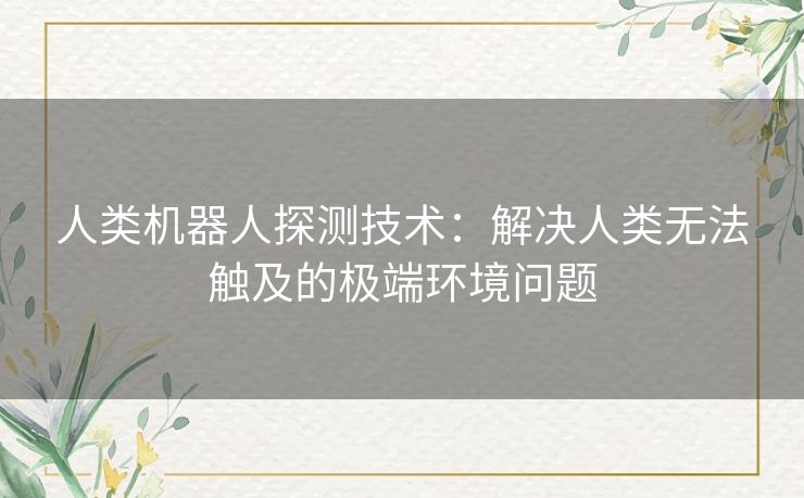 人类机器人探测技术：解决人类无法触及的极端环境问题