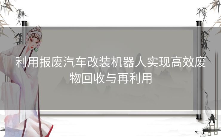 利用报废汽车改装机器人实现高效废物回收与再利用