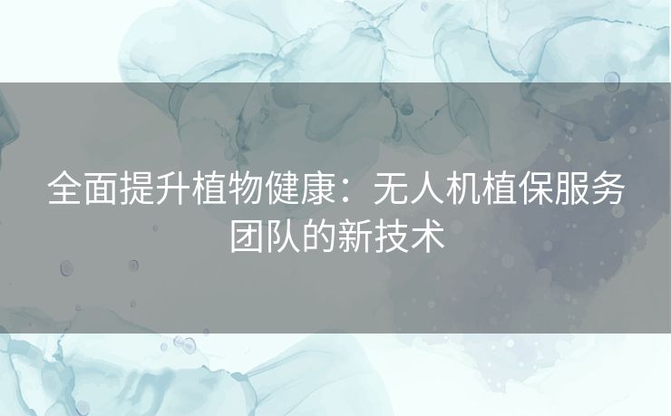 全面提升植物健康：无人机植保服务团队的新技术