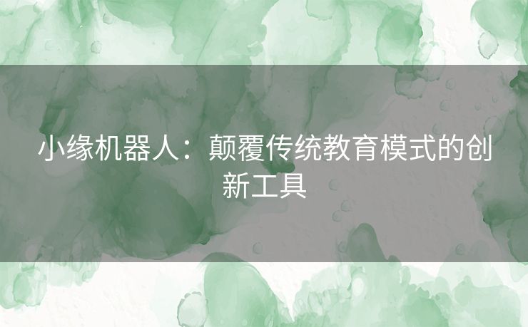 小缘机器人：颠覆传统教育模式的创新工具