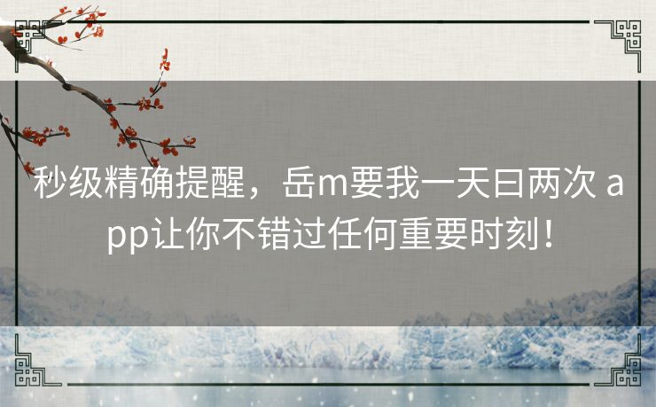 秒级精确提醒，岳m要我一天曰两次 app让你不错过任何重要时刻！