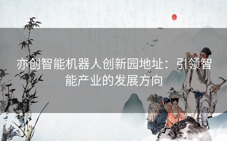 亦创智能机器人创新园地址：引领智能产业的发展方向