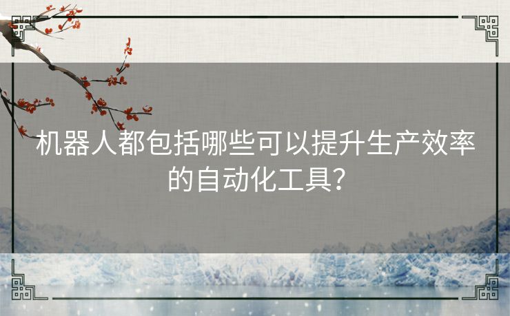 机器人都包括哪些可以提升生产效率的自动化工具？