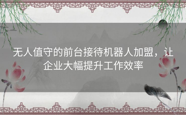 无人值守的前台接待机器人加盟，让企业大幅提升工作效率