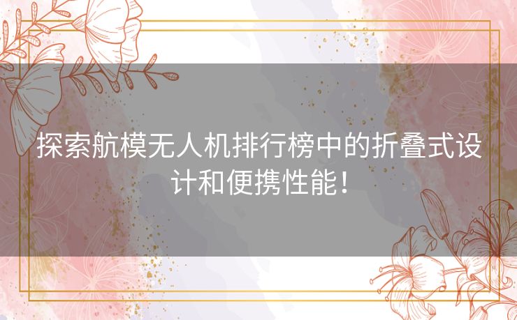 探索航模无人机排行榜中的折叠式设计和便携性能！