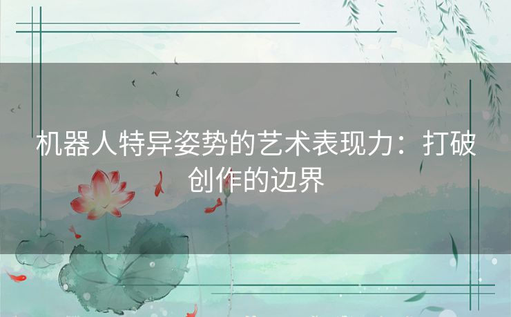 机器人特异姿势的艺术表现力：打破创作的边界