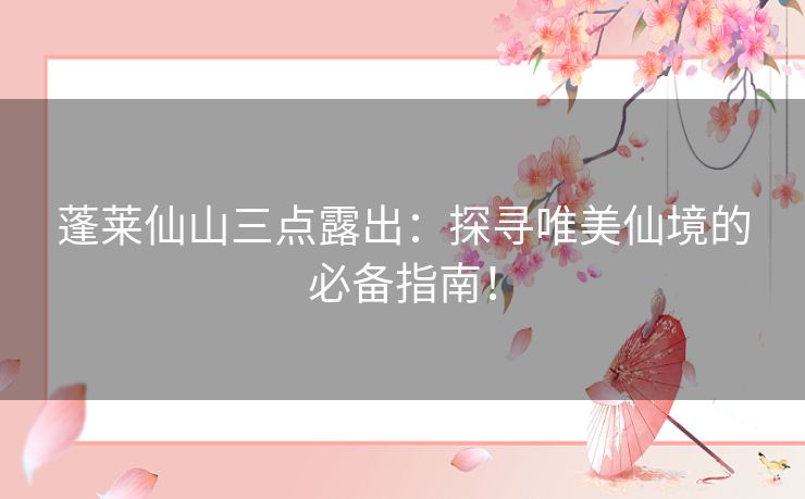 蓬莱仙山三点露出：探寻唯美仙境的必备指南！