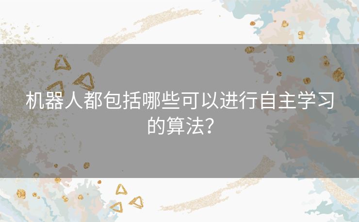 机器人都包括哪些可以进行自主学习的算法？